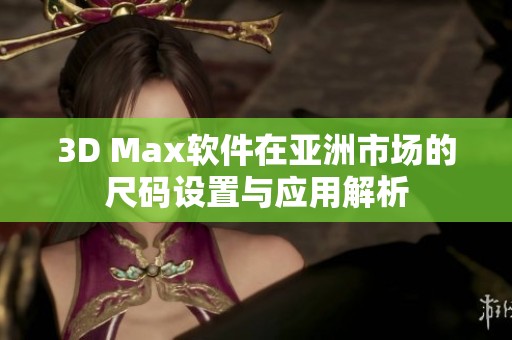 3D Max軟件在亞洲市場的尺碼設置與應用解析