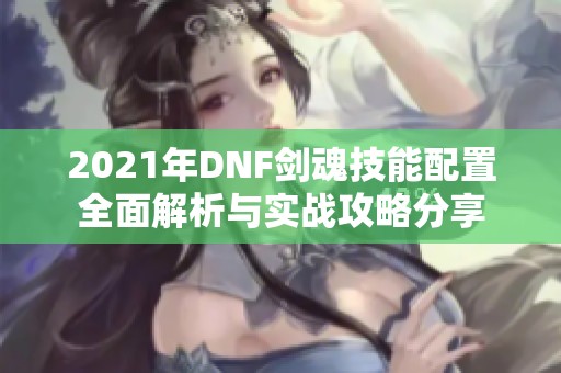 2021年DNF劍魂技能配置全面解析與實戰攻略分享