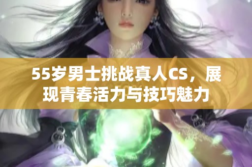 55歲男士挑戰真人CS，展現青春活力與技巧魅力