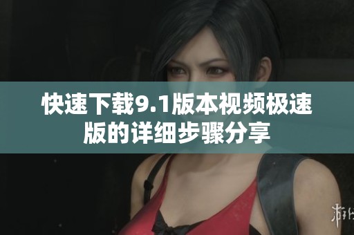 快速下載9.1版本視頻極速版的詳細(xì)步驟分享