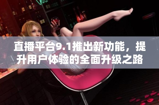 直播平臺9.1推出新功能，提升用戶體驗的全面升級之路