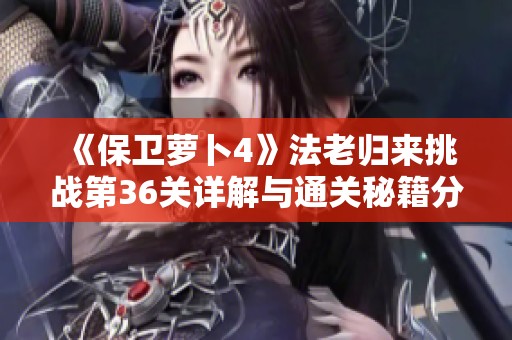 《保衛蘿卜4》法老歸來挑戰第36關詳解與通關秘籍分享