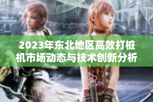 2023年東北地區高效打樁機市場動態與技術創新分析