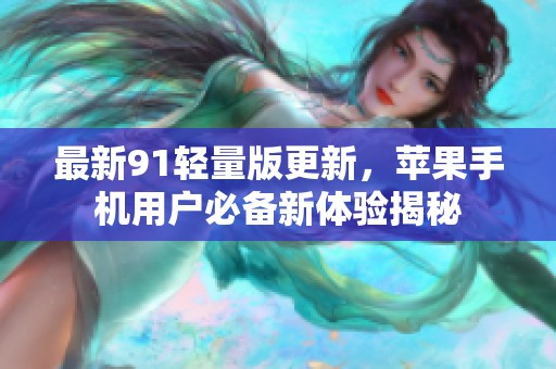 最新91輕量版更新，蘋果手機用戶必備新體驗揭秘