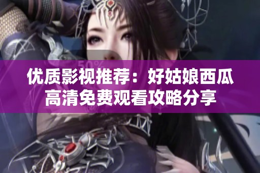 優(yōu)質(zhì)影視推薦：好姑娘西瓜高清免費觀看攻略分享