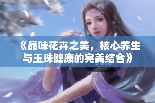 《品味花卉之美，核心養生與玉珠健康的完美結合》