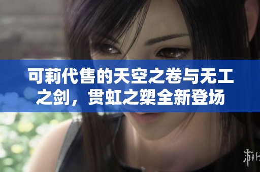 可莉代售的天空之卷與無工之劍，貫虹之槊全新登場