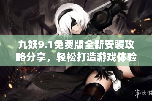 九妖9.1免費(fèi)版全新安裝攻略分享，輕松打造游戲體驗(yàn)