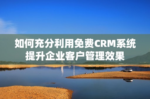 如何充分利用免費CRM系統提升企業客戶管理效果