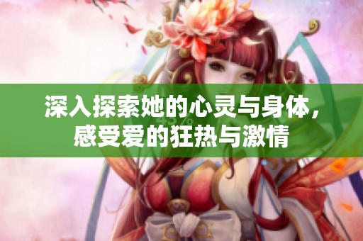 深入探索她的心靈與身體，感受愛的狂熱與激情