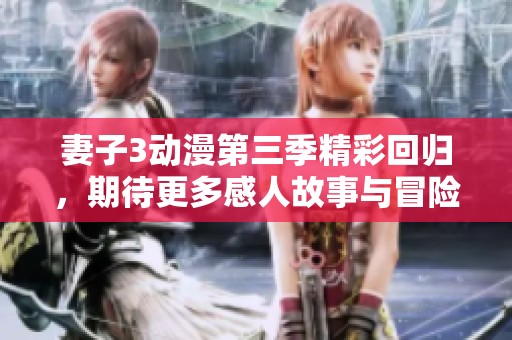 妻子3動漫第三季精彩回歸，期待更多感人故事與冒險！