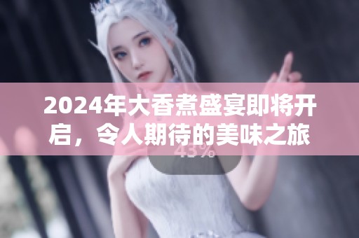 2024年大香煮盛宴即將開啟，令人期待的美味之旅