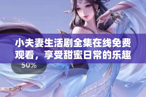 小夫妻生活劇全集在線免費觀看，享受甜蜜日常的樂趣