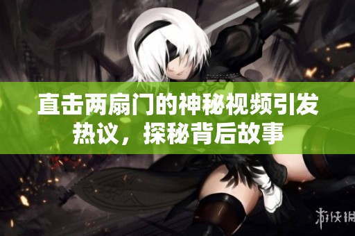 直擊兩扇門的神秘視頻引發熱議，探秘背后故事