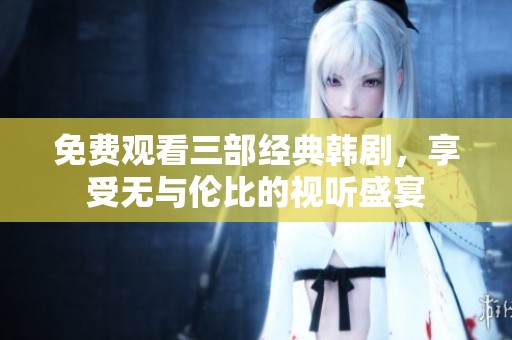 免費觀看三部經典韓劇，享受無與倫比的視聽盛宴