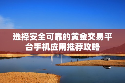 選擇安全可靠的黃金交易平臺手機應用推薦攻略