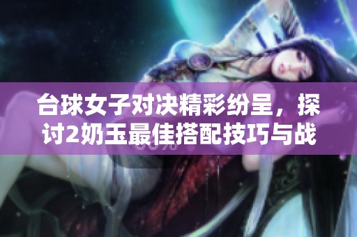 臺球女子對決精彩紛呈，探討2奶玉最佳搭配技巧與戰(zhàn)術(shù)