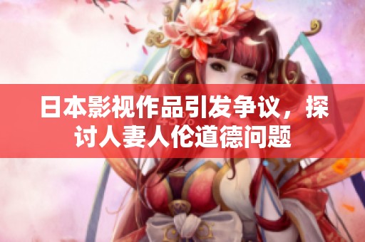 日本影視作品引發爭議，探討人妻人倫道德問題
