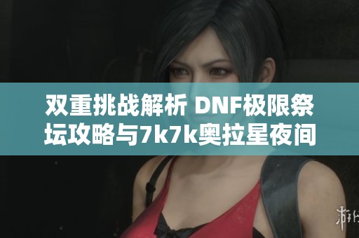 雙重挑戰解析 DNF極限祭壇攻略與7k7k奧拉星夜間版下載指南