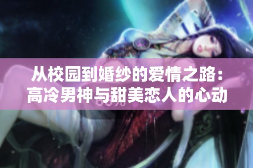 從校園到婚紗的愛情之路：高冷男神與甜美戀人的心動故事