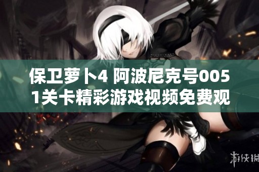 保衛蘿卜4 阿波尼克號0051關卡精彩游戲視頻免費觀看指南