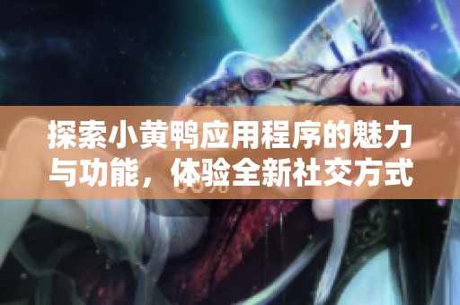 探索小黃鴨應(yīng)用程序的魅力與功能，體驗(yàn)全新社交方式