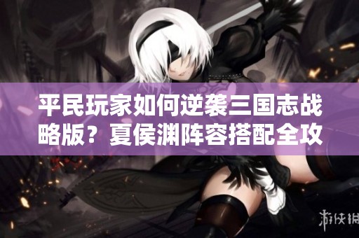 平民玩家如何逆襲三國(guó)志戰(zhàn)略版？夏侯淵陣容搭配全攻略揭秘