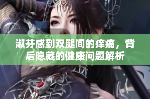 淑芬感到雙腿間的癢痛，背后隱藏的健康問題解析