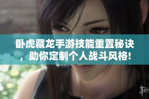 臥虎藏龍手游技能重置秘訣，助你定制個人戰斗風格!