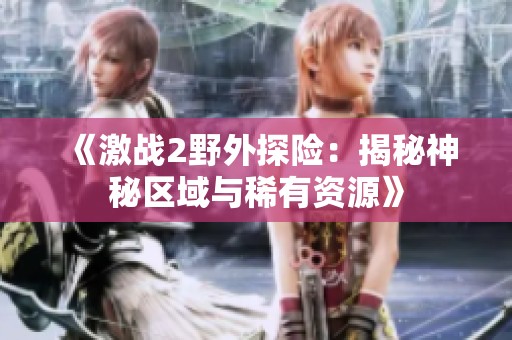 《激戰(zhàn)2野外探險(xiǎn)：揭秘神秘區(qū)域與稀有資源》