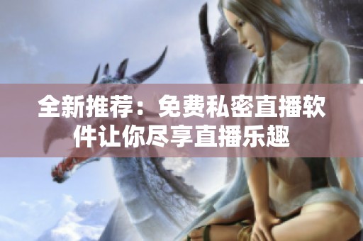 全新推薦：免費私密直播軟件讓你盡享直播樂趣