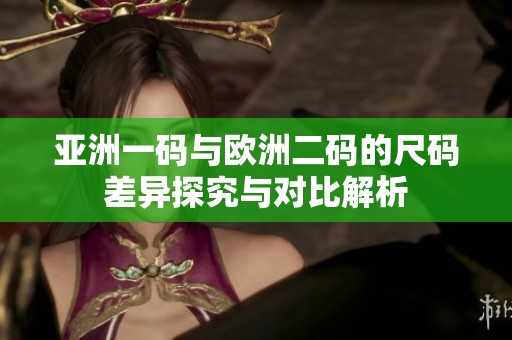 亞洲一碼與歐洲二碼的尺碼差異探究與對比解析