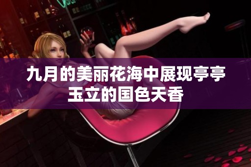 九月的美麗花海中展現(xiàn)亭亭玉立的國色天香