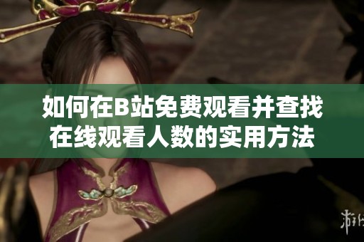 如何在B站免費觀看并查找在線觀看人數(shù)的實用方法