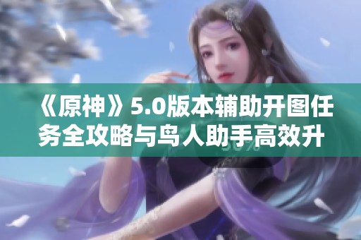 《原神》5.0版本輔助開圖任務(wù)全攻略與鳥人助手高效升級技巧