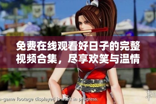 免費在線觀看好日子的完整視頻合集，盡享歡笑與溫情