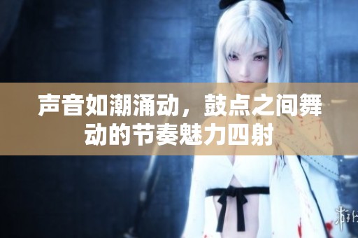聲音如潮涌動，鼓點之間舞動的節奏魅力四射