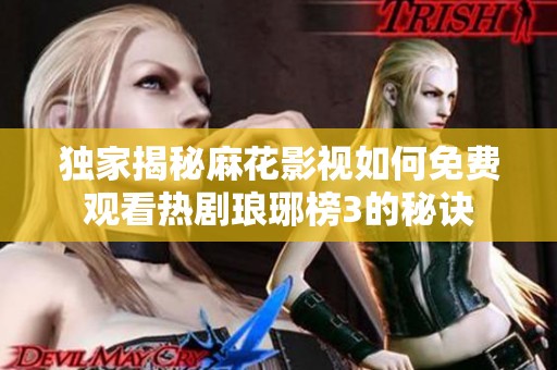 獨家揭秘麻花影視如何免費觀看熱劇瑯琊榜3的秘訣