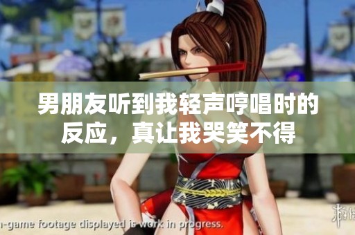 男朋友聽到我輕聲哼唱時的反應，真讓我哭笑不得