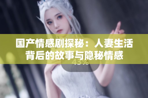 國產情感劇探秘：人妻生活背后的故事與隱秘情感