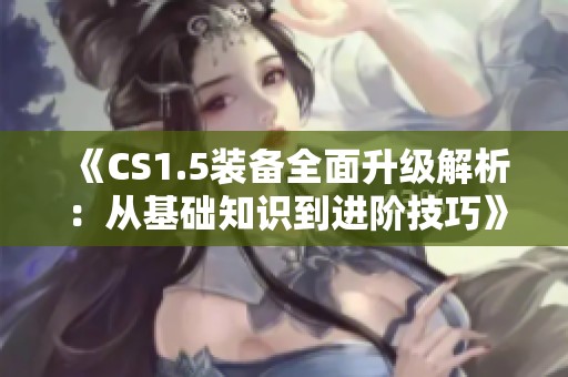《CS1.5裝備全面升級解析：從基礎知識到進階技巧》