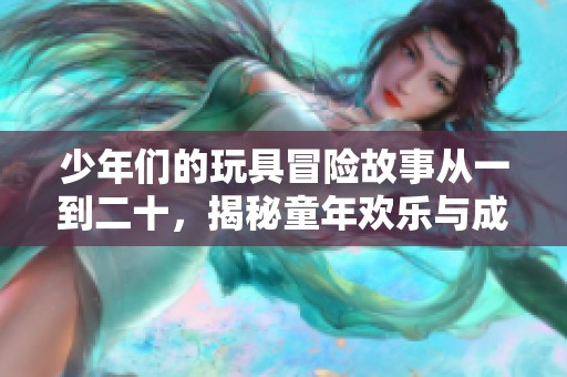 少年們的玩具冒險故事從一到二十，揭秘童年歡樂與成長