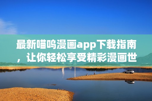 最新喵嗚漫畫app下載指南，讓你輕松享受精彩漫畫世界