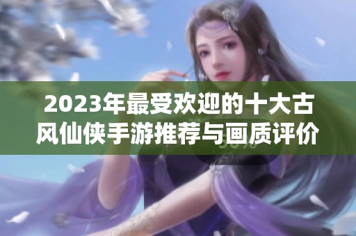2023年最受歡迎的十大古風仙俠手游推薦與畫質評價