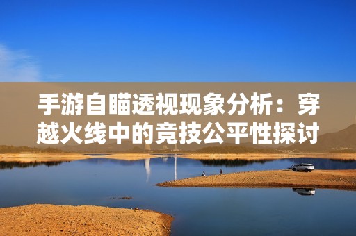 手游自瞄透視現(xiàn)象分析：穿越火線中的競(jìng)技公平性探討