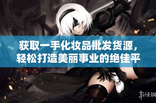 獲取一手化妝品批發貨源，輕松打造美麗事業的絕佳平臺
