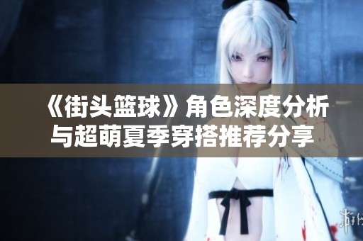 《街頭籃球》角色深度分析與超萌夏季穿搭推薦分享
