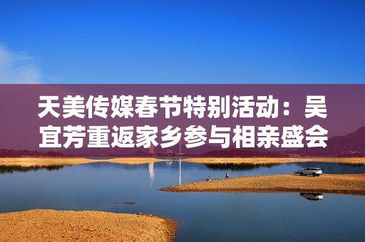 天美傳媒春節特別活動：吳宜芳重返家鄉參與相親盛會