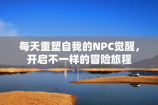 每天重塑自我的NPC覺醒，開啟不一樣的冒險旅程