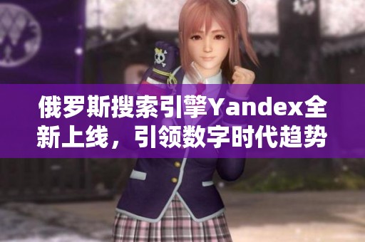 俄羅斯搜索引擎Yandex全新上線，引領數字時代趨勢